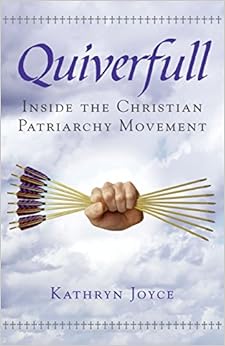 Quiverfull: Inside the Christian Patriarchy Movement, by Kathryn Joyce Quiverfull: Inside the Christian Patriarchy Movement, by Kathryn Joyce