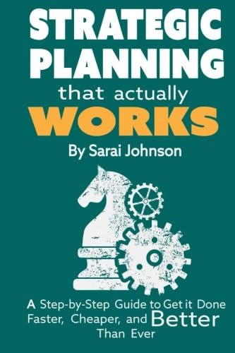 Strategic Planning That Actually Works: A Step-By-Step Guide to Get it Done Faster, Cheaper, and Better Than Ever