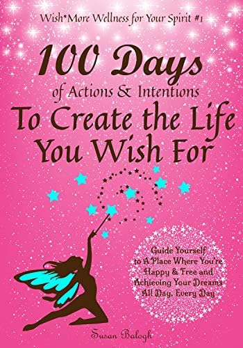 100 Days of Actions & Intentions to Create the Life You Wish For: Guide Yourself to a Place Where You're Happy & Free and Achieving Your Dreams. All Day, Every Day.