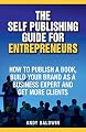 The Self Publishing Guide for Entrepreneurs: How to Self Publish a Book, Build Your Brand as a Business Expert, and Get More Clients