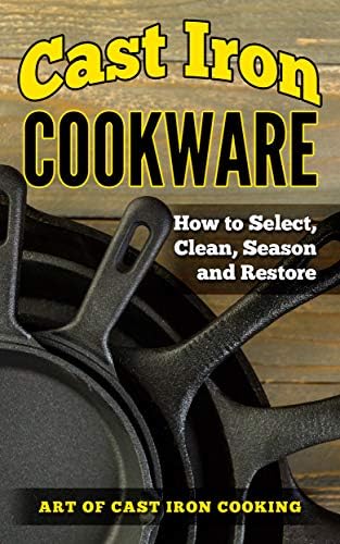 Cast Iron Cookware: How To Select, Clean, Season and Restore