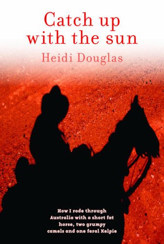 Download Catch Up with the Sun: How I Rode Through Australia with a Short Fat Horse, Two Grumpy Camels and One Feral Kelpie