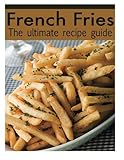 French Fries :The Ultimate Recipe Guide - Over 30 Delicious & Best Selling Recipes