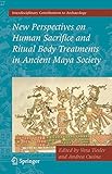 New Perspectives on Human Sacrifice and Ritual Body Treatments in Ancient Maya Society (Interdisciplinary Contributions to Archaeology)
