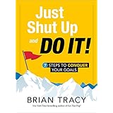 Just Shut Up and Do It: 7 Steps to Conquer Your Goals