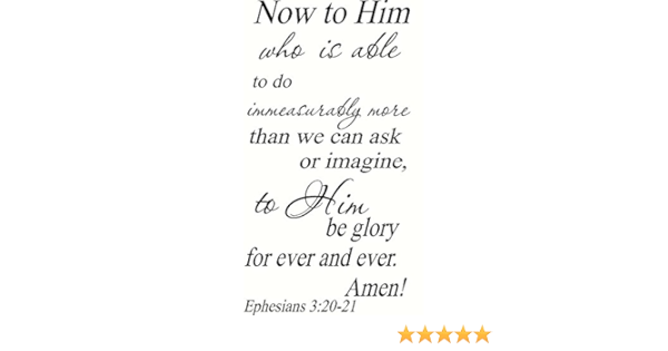 Amazon Com Ephesians 3 20 21 12 X22 Vinyl Wall Decal Now To Him Who Is Able To Do Immeasurably More Than We Can Ask Or Imagine To Him Be Glory For Ever Amen Scripture Creation ephesians 3 20 21 12 x22 vinyl wall decal now to him who is able to do immeasurably more than we can ask or imagine to him be glory for ever amen