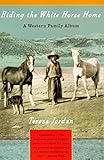 Riding the White Horse Home: A Western Family Album by Teresa Jordan