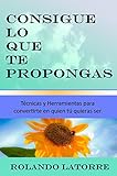 Consigue lo que te propongas: Técnicas y herramientas para convertirte en quien tú quieras ser (Spanish Edition)