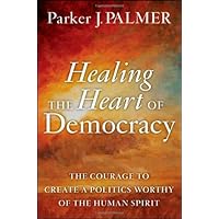 Healing the Heart of Democracy: The Courage to Create a Politics Worthy of the Human Spirit