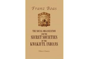 The Social Organization and the Secret Societies of the Kwakiutl Indians. (Elibron Classics)