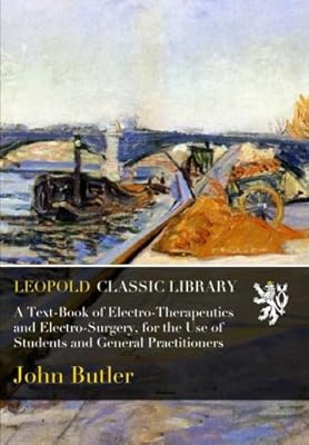 A Text-Book of Electro-Therapeutics and Electro-Surgery, for the Use of Students and General Practitioners