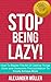 STOP BEING LAZY! How To Master The Art Of Getting Things Done and Overcome Procrastination To Finally Achieve More