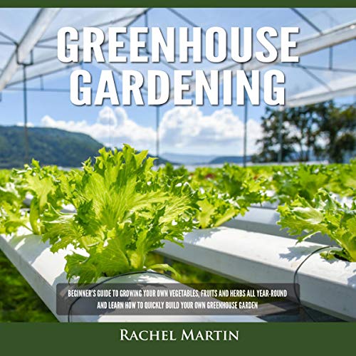 Greenhouse Gardening: Beginner's Guide to Growing Your Own Vegetables, Fruits and Herbs All Year-Round and Learn How to Quickly Build Your Own Greenhouse Garden by Rachel Martin