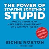 The Power of Starting Something Stupid: How to Crush Fear, Make Dreams Happen, and Live without Regr by Richie Norton, Natalie Norton
