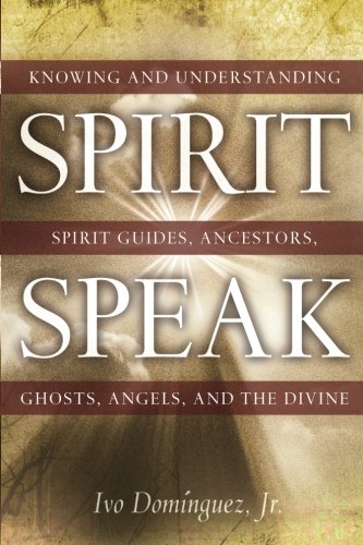 Spirit Speak: Knowing and Understanding Spirit Guides, Ancestors, Ghosts, Angels, and the Divine by Ivo Dominguez Jr.