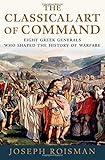 The Classical Art of Command: Eight Greek Generals Who Shaped the History of Warfare by Joseph Roisman