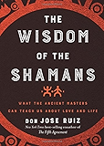 The Wisdom of the Shamans: What the Ancient Masters Can Teach Us About Love and Life