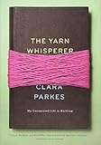 The Yarn Whisperer: My Unexpected Life in Knitting by Clara Parkes