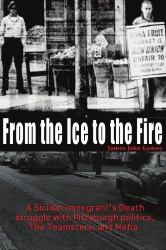 From the Ice to the Fire: A Sicilian Immigrant's Death struggle with Pittsburgh politics, The Teamsters, and Mafia