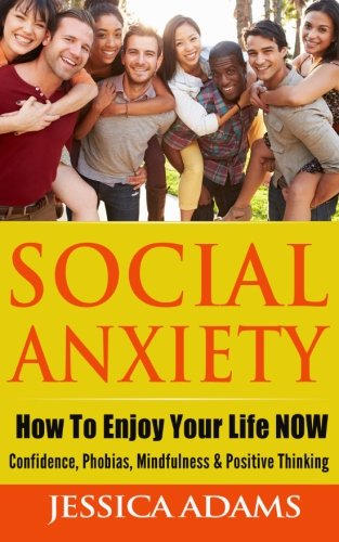 Social Anxiety: How To Enjoy Your Life NOW - Confidence, Phobias, Mindfulness & Positive Thinking