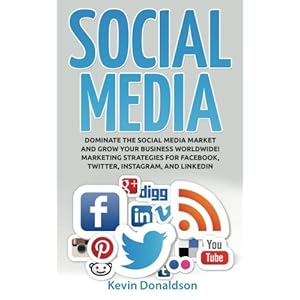 Social Media: Dominate the Social Media Market and Grow your Business Worldwide! Marketing Strategies for Facebook, Twitter, Instagram, and LinkedIn