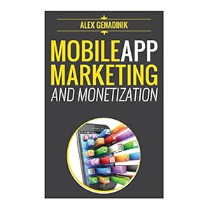Mobile App Marketing And Monetization: How To Promote Mobile Apps Like A Pro: Learn to promote and monetize your Android or iPhone app. Get hundreds o