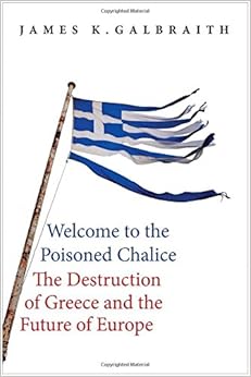 Welcome to the Poisoned Chalice: The Destruction of Greece and the Future of Europe, by James K. Galbraith Welcome to the Poisoned Chalice: The Destruction of Greece and the Future of Europe, by James K. Galbraith