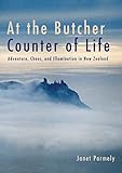 At the Butcher Counter of Life: Adventure, Chaos, and Illumination in New Zealand by 