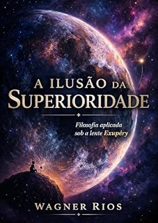 Livro A Ilusão da Superioridade: Filosofia Aplicada sob a lente Exupéry (A Lente Exupéry — Filosofia Aplicada do Pequeno Príncipe)