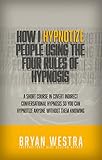 How I Hypnotize People Using The Four Rules Of Hypnosis: A Short Course In Covert Indirect Conversational Hypnosis So You Can Hypnotize Anyone Without Them Knowing