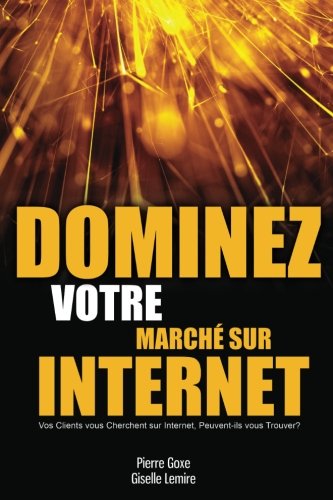 Dominez Votre Marché sur Internet: Vos clients vous cherchent sur Internet, peuvent-ils vous trouve by Pierre Goxe, Giselle Lemire