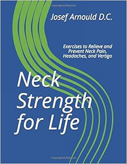 Neck Strength For Life Exercises To Relieve And Prevent Neck Pain Headaches And Vertigo The Strength For Life Program D C Josef Arnould Amazon Com Books