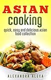 Asian Cooking: Quick Easy and Delicious Asian Food Collection