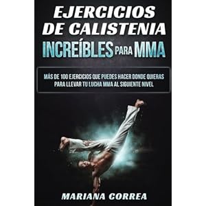 EJERCICIOS De CALISTENIA INCREIBLES PARA MMA: MAS DE 100 EJERCICIOS QUE PUEDES HACER DONDE QUIERAS PARA LLEVAR TU LUCHA MMA Al SIGUIENTE NIVEL (Spanis