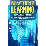 Machine Learning: Complete Beginners Guide For Neural Networks, Algorithms, Random Forests and Decision Trees Made Simple (Algorithms,markov models,data analytics Book 1)