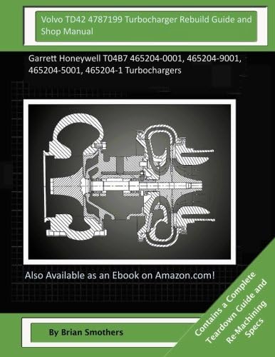 Volvo TD42 4787199 Turbocharger Rebuild Guide and Shop Manual: Garrett Honeywell T04B7 465204-0001, 465204-9001, 465204-5001, 465204-1 Turbochargers