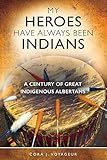 My Heroes Have Always Been Indians: A Century of Great Indigenous Albertans by Cora J. Voyageur PhD