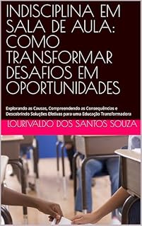 Livro INDISCIPLINA EM SALA DE AULA: COMO TRANSFORMAR DESAFIOS EM OPORTUNIDADES: Explorando as Causas, Compreendendo as Consequências e Descobrindo Soluções Efetivas para uma Educação Transformadora