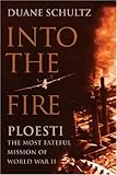 Into the Fire: Ploesti, The Most Fateful Mission of World War II