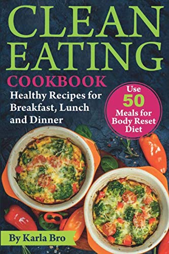 Clean Eating Cookbook: Healthy Recipes for Breakfast, Lunch and Dinner. Use 50 meals for Body Reset Clean Eating Cookbook: Healthy Recipes for Breakfast, Lunch and Dinner. Use 50 meals for Body Reset