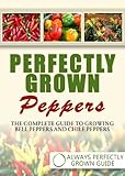 Perfectly Grown Peppers - The Complete Guide to Growing Bell Peppers and Chile Peppers