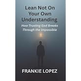 Lean Not on Your Own Understanding: How Trusting God Breaks Through the Impossible