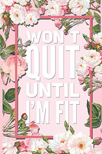 Won't Quit Until I'm Fit: Beautiful Pink Floral Motivational Quote 12 Week Diet Food Journal Daily Weight Loss Planner.