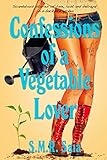 Confessions of a Vegetable Lover: Scandalous Stories of Love, Lust, and Betrayal in a Backyard Garden by S.M.R. Saia