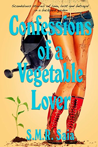 Confessions of a Vegetable Lover: Scandalous Stories of Love, Lust, and Betrayal in a Backyard Garden by S.M.R. Saia