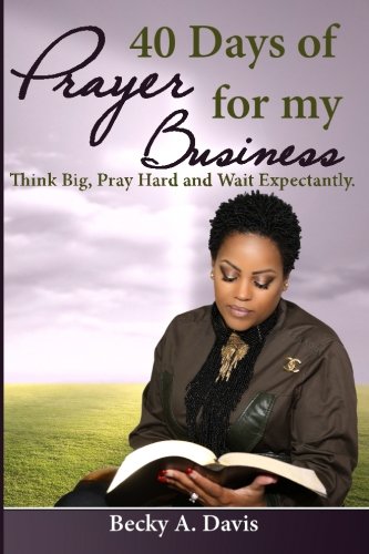 40 Days of Prayer for my Business: Think Big, Pray Hard and Wait Expectantly by Becky A Davis