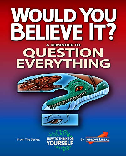 Would You Believe It?: A Reminder to Question Everything (How To Think For Yourself) by ImproveLife.co