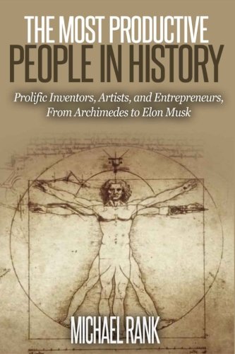 The Most Productive People in History: 18 Extraordinarily Prolific Inventors, Artists, and Entrepreneurs, From Archimedes to Elon Musk