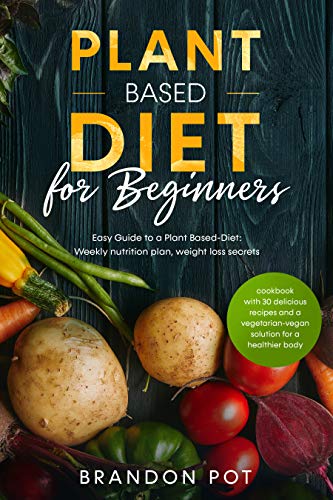 Plant Based Diet For Beginners: Easy Guide to a Plant-Based Diet: Weekly Nutrition Plan, Weight Loss Secrets,and Cookbook with 30 Delicious Recipes and ... Solution for a Healthier Body by [Pot, Brandon]