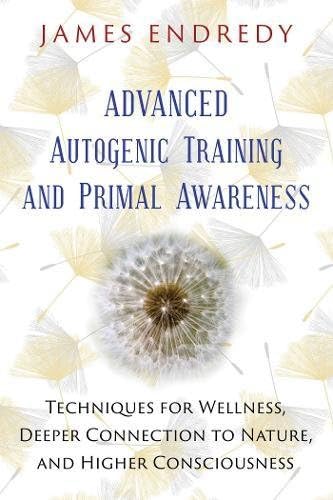 Advanced Autogenic Training and Primal Awareness: Techniques for Wellness, Deeper Connection to Nature, and Higher Consciousness (Andr04 13 06 2019)